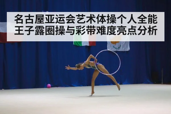 名古屋亚运会艺术体操个人全能王子露圈操与彩带难度亮点分析