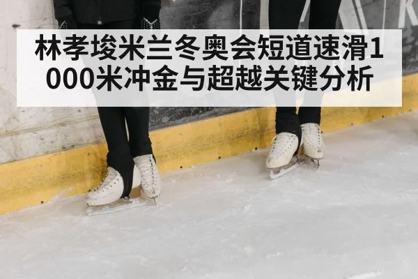 林孝埈米兰冬奥会短道速滑1000米冲金与超越关键分析