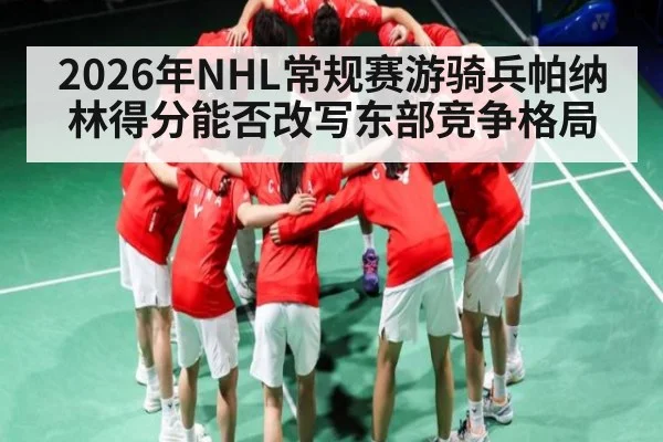 2026年NHL常规赛游骑兵帕纳林得分能否改写东部竞争格局