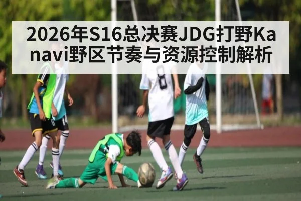 2026年S16总决赛JDG打野Kanavi野区节奏与资源控制解析